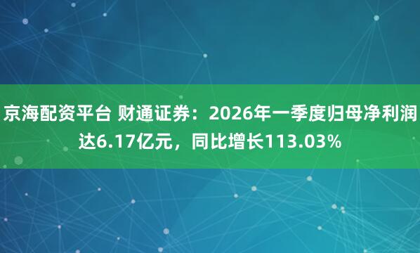 京海配资平台 财通证券：2026年一季度归母净利润达6.17亿元，同比增长113.03%