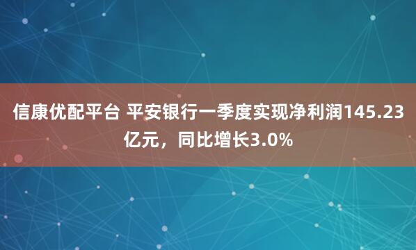 信康优配平台 平安银行一季度实现净利润145.23亿元，同比增长3.0%
