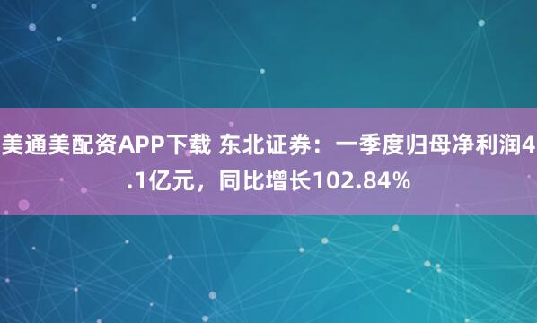 美通美配资APP下载 东北证券：一季度归母净利润4.1亿元，同比增长102.84%
