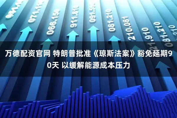 万德配资官网 特朗普批准《琼斯法案》豁免延期90天 以缓解能源成本压力