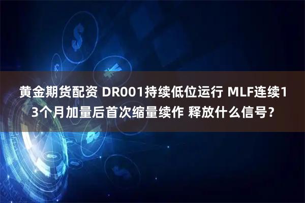 黄金期货配资 DR001持续低位运行 MLF连续13个月加量后首次缩量续作 释放什么信号？