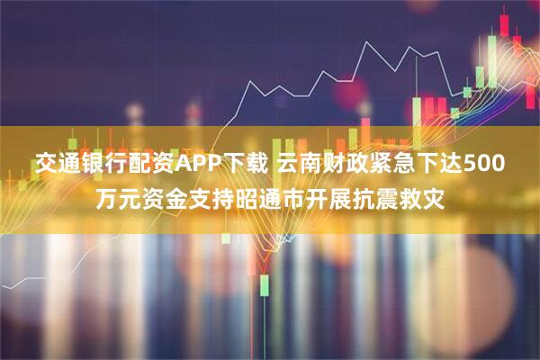 交通银行配资APP下载 云南财政紧急下达500万元资金支持昭通市开展抗震救灾