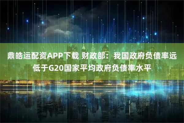 鼎皓运配资APP下载 财政部：我国政府负债率远低于G20国家平均政府负债率水平