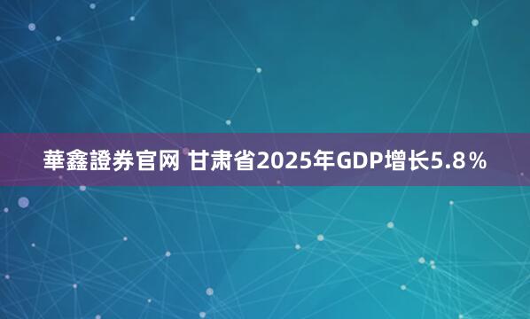華鑫證券官网 甘肃省2025年GDP增长5.8％