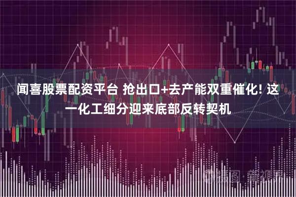 闻喜股票配资平台 抢出口+去产能双重催化! 这一化工细分迎来底部反转契机