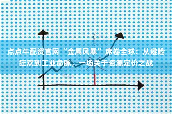 点点牛配资官网 “金属风暴” 席卷全球：从避险狂欢到工业命脉，一场关于资源定价之战