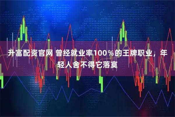 升富配资官网 曾经就业率100％的王牌职业，年轻人舍不得它落寞
