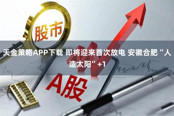 天金策略APP下载 即将迎来首次放电 安徽合肥“人造太阳”+1