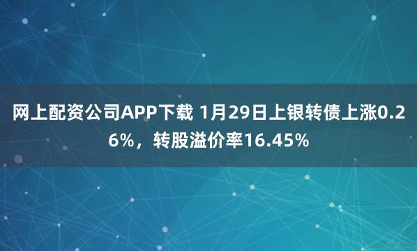 网上配资公司APP下载 1月29日上银转债上涨0.26%，转股溢价率16.45%