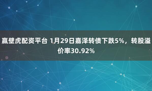 赢壁虎配资平台 1月29日嘉泽转债下跌5%，转股溢价率30.92%