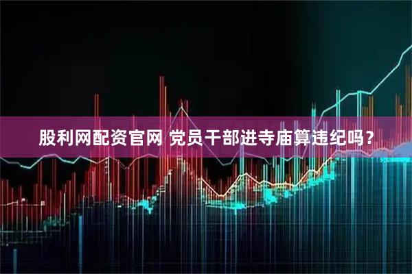 股利网配资官网 党员干部进寺庙算违纪吗？