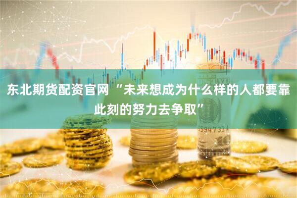 东北期货配资官网 “未来想成为什么样的人都要靠此刻的努力去争取”