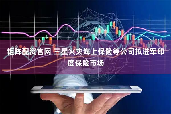 钜阵配资官网 三星火灾海上保险等公司拟进军印度保险市场