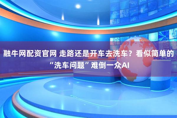 融牛网配资官网 走路还是开车去洗车？看似简单的“洗车问题”难倒一众AI