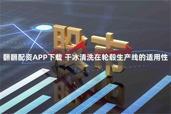 翻翻配资APP下载 干冰清洗在轮毂生产线的适用性