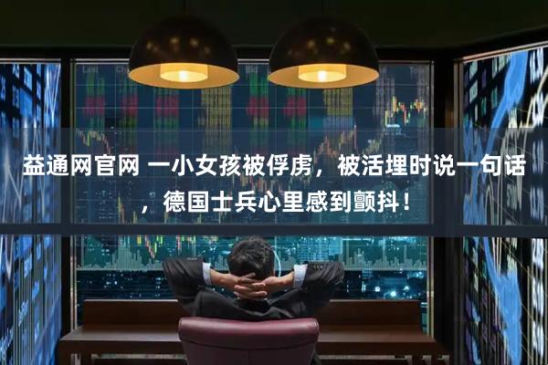 益通网官网 一小女孩被俘虏，被活埋时说一句话，德国士兵心里感到颤抖！