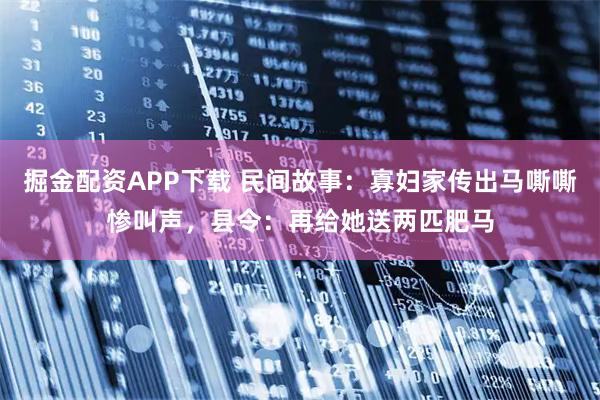 掘金配资APP下载 民间故事：寡妇家传出马嘶嘶惨叫声，县令：再给她送两匹肥马