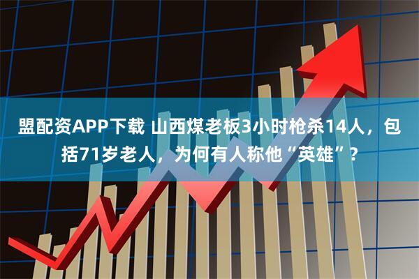 盟配资APP下载 山西煤老板3小时枪杀14人，包括71岁老人，为何有人称他“英雄”？
