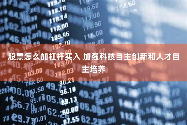 股票怎么加杠杆买入 加强科技自主创新和人才自主培养