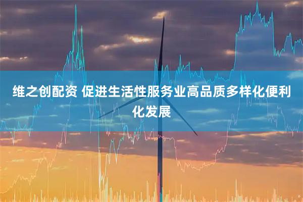 维之创配资 促进生活性服务业高品质多样化便利化发展
