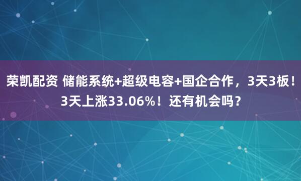 荣凯配资 储能系统+超级电容+国企合作，3天3板！3天上涨33.06%！还有机会吗？