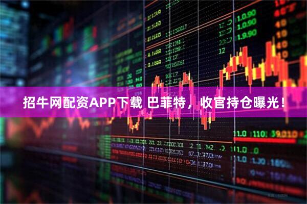 招牛网配资APP下载 巴菲特，收官持仓曝光！